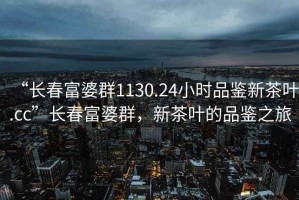 “長春富婆群1130.24小時品鑒新茶葉.cc”長春富婆群，新茶葉的品鑒之旅