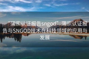 “蒲宗認(rèn)證報告sngod”蒲宗認(rèn)證報告與SNGOD技術(shù)在科技領(lǐng)域的應(yīng)用與發(fā)展