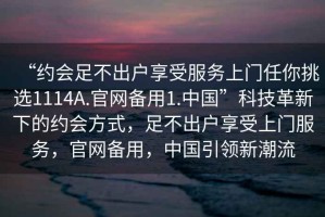 “約會(huì)足不出戶享受服務(wù)上門任你挑選1114A.官網(wǎng)備用1.中國(guó)”科技革新下的約會(huì)方式，足不出戶享受上門服務(wù)，官網(wǎng)備用，中國(guó)引領(lǐng)新潮流