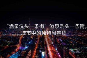 “酒泉洗頭一條街”酒泉洗頭一條街，城市中的獨特風景線