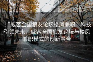 “威客全國(guó)狼友論壇樓鳳兼職”科技引領(lǐng)未來(lái)，威客全國(guó)狼友論壇與樓鳳兼職模式的創(chuàng)新融合