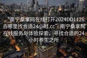 “南寧桑拿網(wǎng)在線打開2024DD1126.去哪里找合適24小時(shí).cc”南寧桑拿網(wǎng)在線服務(wù)與體驗(yàn)探索，尋找合適的24小時(shí)養(yǎng)生之所