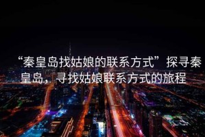 “秦皇島找姑娘的聯(lián)系方式”探尋秦皇島，尋找姑娘聯(lián)系方式的旅程