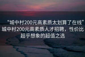 “城中村200元高素質(zhì)太劃算了在線”城中村200元高素質(zhì)人才招聘，性價(jià)比超乎想象的超值之選