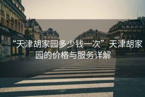 “天津胡家園多少錢一次”天津胡家園的價格與服務(wù)詳解