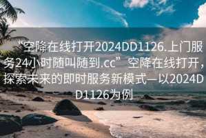“空降在線打開(kāi)2024DD1126.上門(mén)服務(wù)24小時(shí)隨叫隨到.cc”空降在線打開(kāi)，探索未來(lái)的即時(shí)服務(wù)新模式—以2024DD1126為例