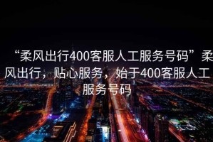 “柔風(fēng)出行400客服人工服務(wù)號(hào)碼”柔風(fēng)出行，貼心服務(wù)，始于400客服人工服務(wù)號(hào)碼
