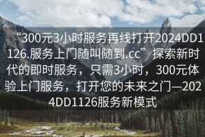 “300元3小時(shí)服務(wù)再線打開(kāi)2024DD1126.服務(wù)上門(mén)隨叫隨到.cc”探索新時(shí)代的即時(shí)服務(wù)，只需3小時(shí)，300元體驗(yàn)上門(mén)服務(wù)，打開(kāi)您的未來(lái)之門(mén)—2024DD1126服務(wù)新模式