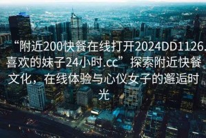 “附近200快餐在線打開2024DD1126.喜歡的妹子24小時.cc”探索附近快餐文化，在線體驗與心儀女子的邂逅時光