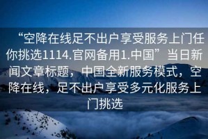 “空降在線足不出戶享受服務(wù)上門任你挑選1114.官網(wǎng)備用1.中國”當日新聞文章標題，中國全新服務(wù)模式，空降在線，足不出戶享受多元化服務(wù)上門挑選