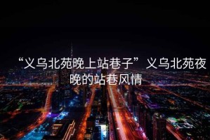 “義烏北苑晚上站巷子”義烏北苑夜晚的站巷風情