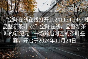 “空降在線在線打開20241124.24小時(shí)品鑒新茶葉.cc”空降在線，品鑒新茶葉的新紀(jì)元—一場跨越時(shí)空的茶葉盛宴，開啟于2024年11月24日
