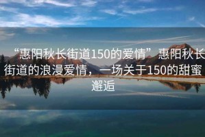 “惠陽(yáng)秋長(zhǎng)街道150的愛(ài)情”惠陽(yáng)秋長(zhǎng)街道的浪漫愛(ài)情，一場(chǎng)關(guān)于150的甜蜜邂逅