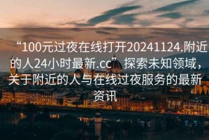 “100元過夜在線打開20241124.附近的人24小時(shí)最新.cc”探索未知領(lǐng)域，關(guān)于附近的人與在線過夜服務(wù)的最新資訊
