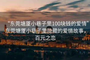 “東莞塘廈小巷子里100塊錢(qián)的愛(ài)情”東莞塘廈小巷子里隱藏的愛(ài)情故事，百元之戀
