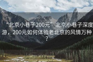“北京小巷子200元”北京小巷子深度游，200元如何體驗(yàn)老北京的風(fēng)情萬(wàn)種？