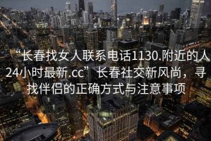 “長(zhǎng)春找女人聯(lián)系電話1130.附近的人24小時(shí)最新.cc”長(zhǎng)春社交新風(fēng)尚，尋找伴侶的正確方式與注意事項(xiàng)