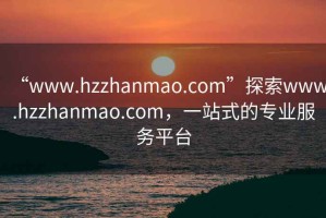 “www.hzzhanmao.com”探索www.hzzhanmao.com，一站式的專業(yè)服務平臺