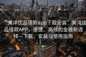 “美洋優(yōu)品借款app下載安裝”美洋優(yōu)品借款A(yù)PP，便捷、高效的金融新選擇—下載、安裝與使用指南