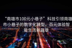 “南雄市100元小巷子”科技引領南雄市小巷子的數(shù)字化轉型，百元體驗智能生活新篇章