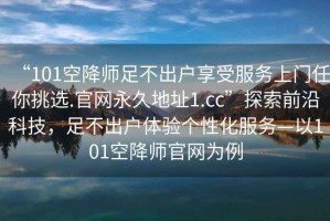 “101空降師足不出戶享受服務(wù)上門任你挑選.官網(wǎng)永久地址1.cc”探索前沿科技，足不出戶體驗(yàn)個性化服務(wù)—以101空降師官網(wǎng)為例