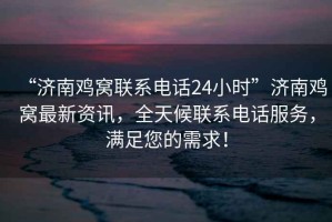 “濟(jì)南雞窩聯(lián)系電話24小時”濟(jì)南雞窩最新資訊，全天候聯(lián)系電話服務(wù)，滿足您的需求！