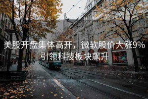 美股開(kāi)盤(pán)集體高開(kāi)，微軟股價(jià)大漲9%引領(lǐng)科技板塊飆升