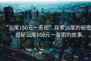 “汕尾150元一條街”探索汕尾的秘密，揭秘汕尾150元一條街的故事