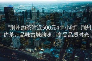 “荊州約茶附近500元4個小時”荊州約茶，品味古城韻味，享受品質(zhì)時光