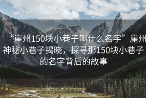 “崖州150塊小巷子叫什么名字”崖州神秘小巷子揭曉，探尋那150塊小巷子的名字背后的故事