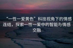 “一性一愛黃色”科技視角下的情感連結(jié)，探索一性一愛中的智能與情感交融