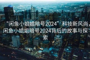 “閑魚小姐姐暗號2024”科技新風尚，閑魚小姐姐暗號2024背后的故事與探索
