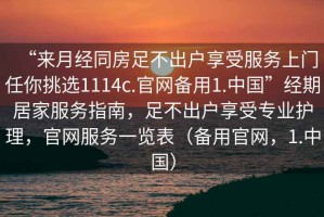 “來月經同房足不出戶享受服務上門任你挑選1114c.官網備用1.中國”經期居家服務指南，足不出戶享受專業(yè)護理，官網服務一覽表（備用官網，1.中國）