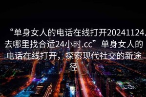“單身女人的電話在線打開20241124.去哪里找合適24小時(shí).cc”單身女人的電話在線打開，探索現(xiàn)代社交的新途徑