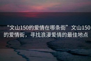 “文山150的愛(ài)情在哪條街”文山150的愛(ài)情街，尋找浪漫愛(ài)情的最佳地點(diǎn)