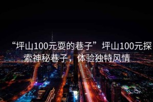 “坪山100元耍的巷子”坪山100元探索神秘巷子，體驗獨(dú)特風(fēng)情