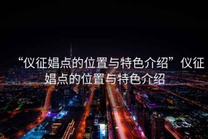 “儀征娼點的位置與特色介紹”儀征娼點的位置與特色介紹
