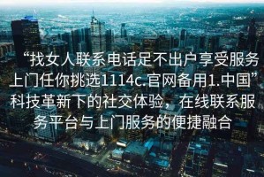 “找女人聯(lián)系電話足不出戶享受服務(wù)上門任你挑選1114c.官網(wǎng)備用1.中國”科技革新下的社交體驗，在線聯(lián)系服務(wù)平臺與上門服務(wù)的便捷融合