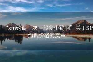 “sm約調(diào)一次一般多少錢啊”關(guān)于SM約調(diào)價(jià)格的文章