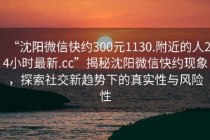 “沈陽微信快約300元1130.附近的人24小時最新.cc”揭秘沈陽微信快約現(xiàn)象，探索社交新趨勢下的真實性與風(fēng)險性