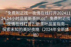 “免費附近找一夜情在線打開20241124.24小時品鑒新茶葉.cc”免費附近找一夜情在線打開？新茶葉品鑒指南—探索未知的美好夜晚（2024年全新體驗）