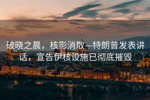 破曉之晨，核影消散—特朗普發(fā)表講話，宣告伊核設(shè)施已徹底摧毀