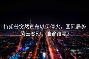 特朗普突然宣布以伊?；穑瑖H局勢風(fēng)云變幻，誰輸誰贏？
