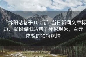 “綿陽站巷子100元”當日新聞文章標題，揭秘綿陽站巷子神秘現(xiàn)象，百元體驗的獨特風情