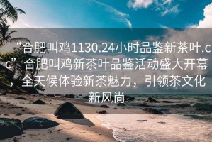 “合肥叫雞1130.24小時品鑒新茶葉.cc”合肥叫雞新茶葉品鑒活動盛大開幕，全天候體驗新茶魅力，引領(lǐng)茶文化新風(fēng)尚