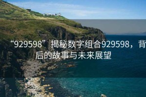 “929598”揭秘?cái)?shù)字組合929598，背后的故事與未來(lái)展望