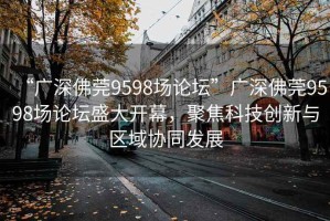 “廣深佛莞9598場論壇”廣深佛莞9598場論壇盛大開幕，聚焦科技創(chuàng)新與區(qū)域協(xié)同發(fā)展