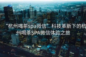 “杭州喝茶spa微信”科技革新下的杭州喝茶SPA微信體驗(yàn)之旅
