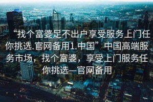 “找個富婆足不出戶享受服務上門任你挑選.官網(wǎng)備用1.中國”中國高端服務市場，找個富婆，享受上門服務任你挑選—官網(wǎng)備用