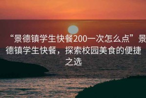 “景德鎮(zhèn)學生快餐200一次怎么點”景德鎮(zhèn)學生快餐，探索校園美食的便捷之選